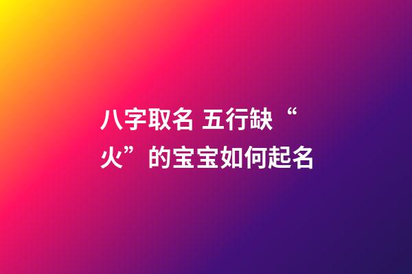 八字取名 五行缺“火”的宝宝如何起名